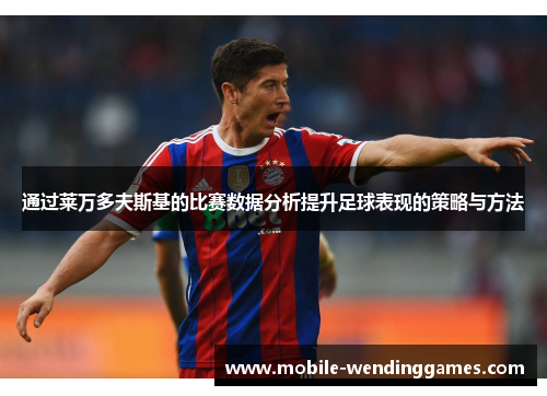 通过莱万多夫斯基的比赛数据分析提升足球表现的策略与方法 通过莱万多夫斯基的比赛数据分析提升足球表现的策略与方法
