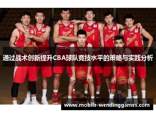 通过战术创新提升CBA球队竞技水平的策略与实践分析 通过战术创新提升CBA球队竞技水平的策略与实践分析