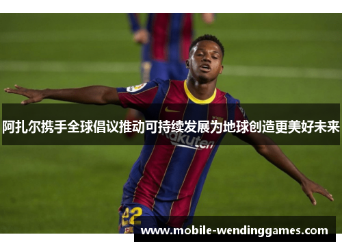 阿扎尔携手全球倡议推动可持续发展为地球创造更美好未来