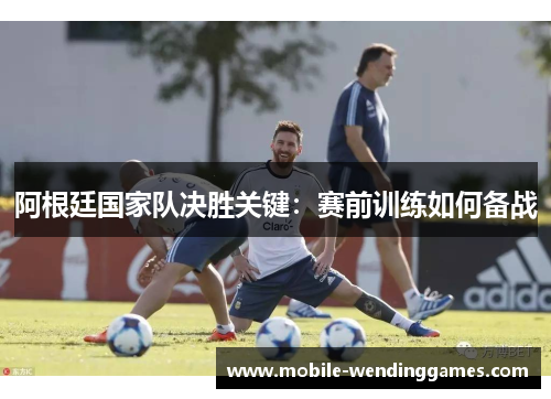 阿根廷国家队决胜关键：赛前训练如何备战