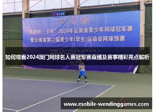 如何观看2024澳门网球名人赛冠军赛直播及赛事精彩亮点解析